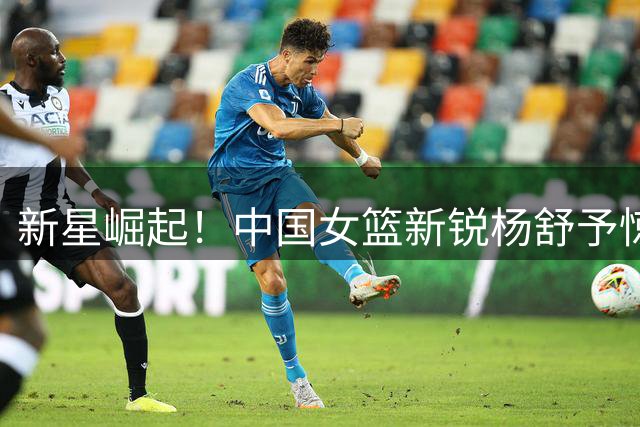 新星崛起！中国女篮新锐杨舒予惊艳世界杯